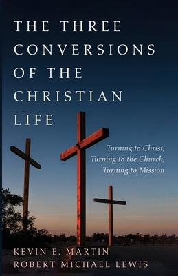 The Three Conversions of the Christian Life by Martin, Kevin E.