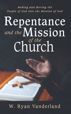 Repentance and the Mission of the Church: Making and Moving the People of God Into the Mission of God by Vanderland, W. Ryan
