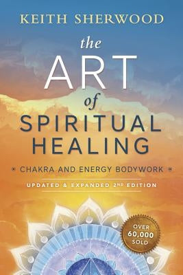The Art of Spiritual Healing: Chakra and Energy Bodywork by Sherwood, Keith