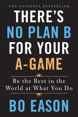 There's No Plan B for Your A-Game: Be the Best in the World at What You Do by Eason, Bo