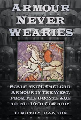 Armour Never Wearies Scale and Lamellar Armour in the West, from the Bronze Age to the 19th Century by Dawson, Timothy