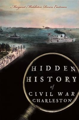 Hidden History of Civil War Charleston by Eastman, Margaret Middleton Rivers