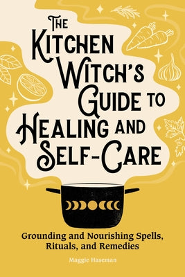 The Kitchen Witch's Guide to Healing and Self-Care: Grounding and Nourishing Spells, Rituals, and Remedies by Haseman, Maggie