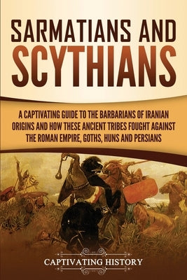 Sarmatians and Scythians: A Captivating Guide to the Barbarians of Iranian Origins and How These Ancient Tribes Fought Against the Roman Empire, by History, Captivating