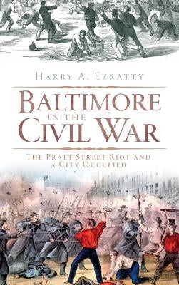 Baltimore in the Civil War: The Pratt Street Riot and a City Occupied by Ezratty, Harry A.