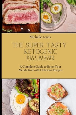 The Super Tasty Ketogenic Diet Recipe Collection: A Complete Guide to Boost Your Metabolism with Delicious Recipes by Lewis, Michelle