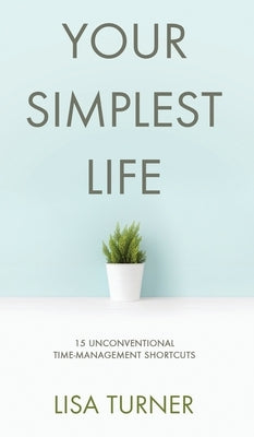 Your Simplest Life: 15 Unconventional Time Management Shortcuts - Productivity Tips and Goal-Setting Tricks So You Can Find Time to Live by Turner, Lisa