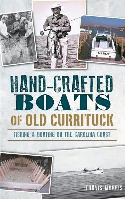 Hand-Crafted Boats of Old Currituck: Fishing & Boating on the Carolina Coast by Morris, Travis