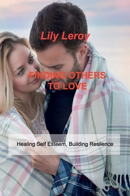 Finding Others to Love: Healing Self Esteem, Building Resilence by Leroy, Lily