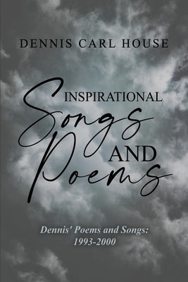 Inspirational Songs and Poems: Dennis' Poems and Songs: 1993-2000 by House, Dennis Carl