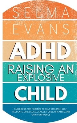 ADHD Raising an Explosive Child: Guidebook for Parents to Help Children Self-Regulate, Build Social Skills, Focus, Organise and Gain Confidence by Evans, Selma
