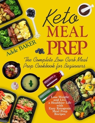 Keto Meal Prep: The Complete Low Carb Meal Prep Cookbook for Beginners. Lose Weight and Live a Healthier Life with Easy Ketogenic Reci by Baker, Adele