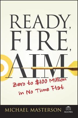 Ready, Fire, Aim: Zero to $100 Million in No Time Flat by Masterson, Michael