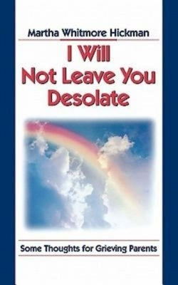 I Will Not Leave You Desolate: Some Thoughts for Grieving Parents by Hickman, Martha Whitmore
