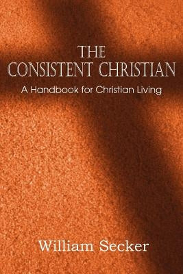 The Consistent Christian, a Handbook for Christian Living by Secker, William