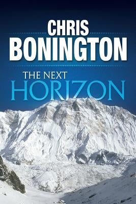 The Next Horizon: From the Eiger to the South Face of Annapurna by Bonington, Chris