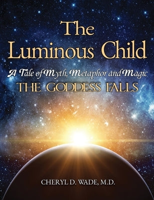 The Luminous Child: A Tale of Myth, Metaphor and Magic: The Goddess Falls by Wade, Cheryl D.