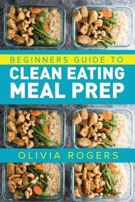 Meal Prep: Beginners Guide to Clean Eating Meal Prep - Includes Recipes to Give You Over 50 Days of Prepared Meals! by Rogers, Olivia