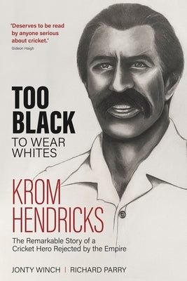Too Black to Wear White: The Remarkable Story of Krom Hendricks, a Cricket Hero Rejected by the Empire by Parry, Richard