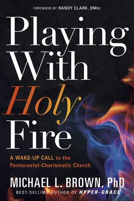 Playing with Holy Fire: A Wake-Up Call to the Pentecostal-Charismatic Church by Brown, Michael L.