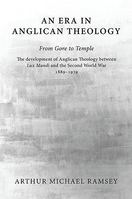 An Era in Anglican Theology from Gore to Temple: The Development of Anglican Theology Between 'Lux Mundi' and the Second World War 1889-1939 by Ramsey, Arthur Michael