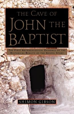 The Cave of John the Baptist: The First Archaeological Evidence of the Historical Reality of the Gospel Story by Gibson, Shimon