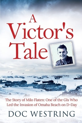 A Victor's Tale: The Story of Milo Flaten: One of the GIs Who Led the Invasion of Omaha Beach on D-Day by Westring, Doc