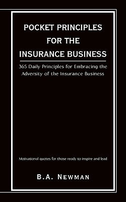 Pocket Principles for the Insurance Business: 365 Daily Principles for Embracing the Adversity of the Insurance Business by Newman, B. a.