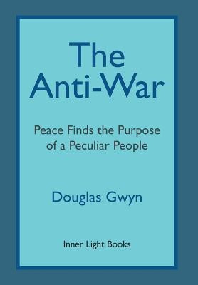 The Anti-War: Peace Finds the Purpose of a Peculiar People; Militant Peacemaking in the Manner of Friends by Gwyn, Douglas
