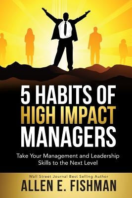 5 Habits of High Impact Managers: Take Your Management and Leadership Skills to the Next Level by Fishman, Allen