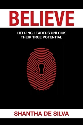 Believe: Helping Leaders Unlock Their True Potential: Helping leaders UNLOCK their true potential by de Silva, Shantha