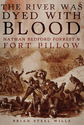 The River Was Dyed with Blood: Nathan Bedford Forrest and Fort Pillow by Wills, Brian Steel