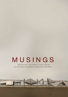 Musings: Architecture, Photography, Essays and Art on the Works of Mathews & Associates Architects by Mathews, Pieter