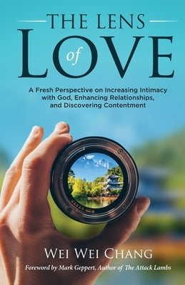The Lens of Love: A Fresh Perspective on Increasing Intimacy with God, Enhancing Relationships, and Discovering Contentment by Chang, Wei Wei