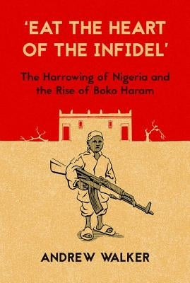 Eat the Heart of the Infidel: The Harrowing of Nigeria and the Rise of Boko Haram by Walker, Andrew
