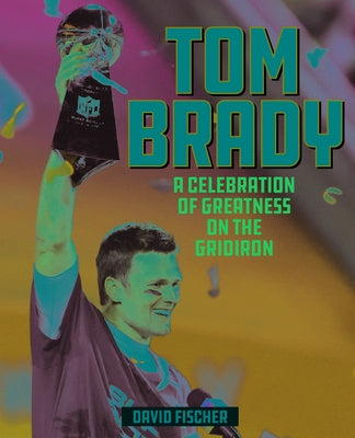 Tom Brady: A Celebration of Greatness on the Gridiron by Fischer, David