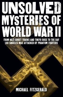 Unsolved Mysteries of World War II: From the Nazi Ghost Train and Tokyo Rose to the Day Los Angeles Was Attacked by Phantom Fighters by Fitzgerald, Michael