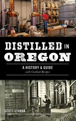 Distilled in Oregon: A History & Guide with Cocktail Recipes by Stursa, Scott