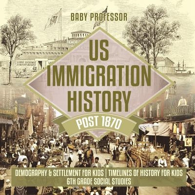 US Immigration History Post 1870 - Demography & Settlement for Kids Timelines of History for Kids 6th Grade Social Studies by Baby Professor
