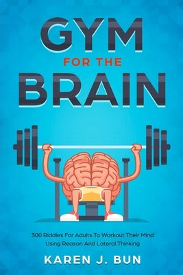 Gym For The Brain: 300 Riddles For Adults To Workout Their Mind Using Reason And Lateral Thinking by Bun, Karen J.