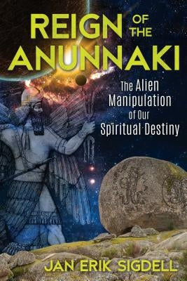 Reign of the Anunnaki: The Alien Manipulation of Our Spiritual Destiny by Sigdell, Jan Erik