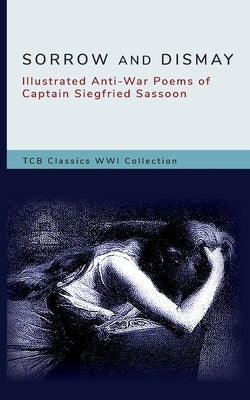 Sorrow and Dismay: Illustrated Anti-War Poems of Captain Siegfried Sassoon by Tcb Classics