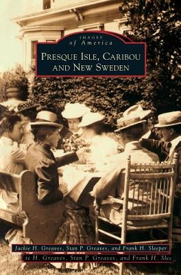 Presque Isle, Caribou and New Sweden by Greaves, Jackie H.