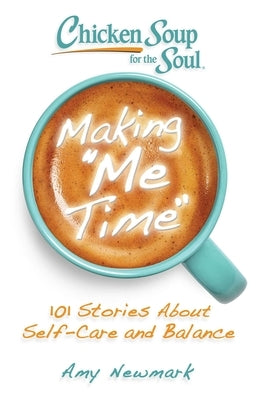 Chicken Soup for the Soul: Making Me Time: 101 Stories about Self-Care and Balance by Newmark, Amy