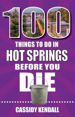 100 Things to Do in Hot Springs Before You Die by Kendall, Cassidy