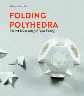 Folding Polyhedra: The Art & Geometry of Paper Folding by Heinz, Alexander