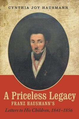 A Priceless Legacy: Franz Hausmann's Letters to His Children, 1841-1856 by Hausmann, Cynthia Joy