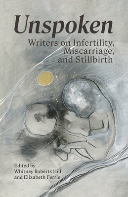 Unspoken: Writers on Infertility, Miscarriage, and Stillbirth by Roberts Hill, Whitney