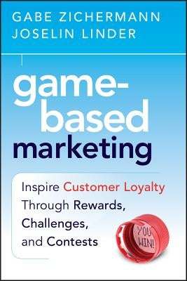 Game-Based Marketing: Inspire Customer Loyalty Through Rewards, Challenges, and Contests by Zichermann, Gabe