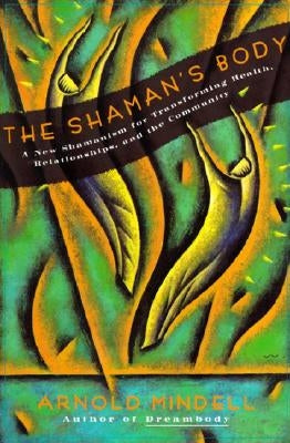 The Shaman's Body: A New Shamanism for Transforming Health, Relationships, and the Community by Mindell, Arnold